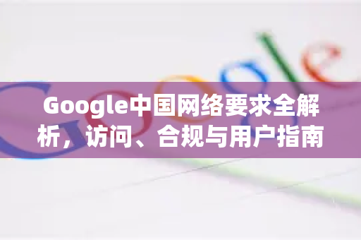 Google中国网络要求全解析，访问、合规与用户指南-第1张图片-Google中文下载 - 轻松获取安全快速的浏览器体验