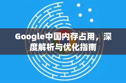 Google中国内存占用,深度解析与优化指南-第1张图片-Google中文下载 - 轻松获取安全快速的浏览器体验 Google中国内存占用,深度解析与优化指南-第1张图片-Google中文下载 - 轻松获取安全快速的浏览器体验