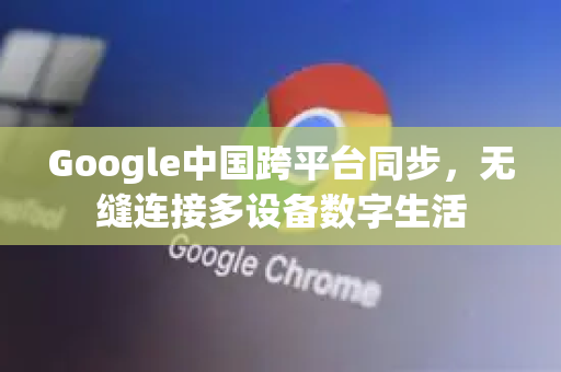 Google中国跨平台同步，无缝连接多设备数字生活-第1张图片-Google中文下载 - 轻松获取安全快速的浏览器体验