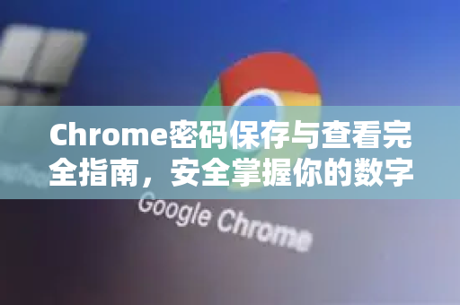 Chrome密码保存与查看完全指南，安全掌握你的数字钥匙