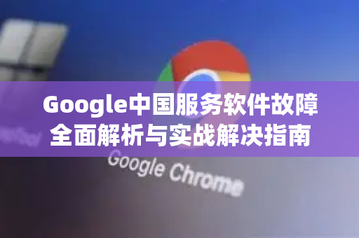 Google中国服务软件故障全面解析与实战解决指南-第1张图片-Google中文下载 - 轻松获取安全快速的浏览器体验
