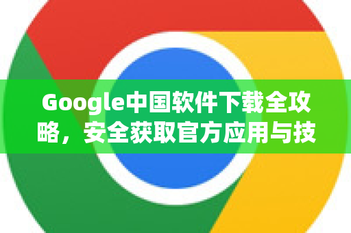 Google中国软件下载全攻略，安全获取官方应用与技巧-第1张图片-Google中文下载 - 轻松获取安全快速的浏览器体验