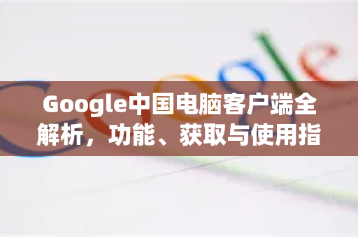 Google中国电脑客户端全解析,功能、获取与使用指南-第1张图片-Google中文下载 - 轻松获取安全快速的浏览器体验 Google中国电脑客户端全解析,功能、获取与使用指南-第1张图片-Google中文下载 - 轻松获取安全快速的浏览器体验