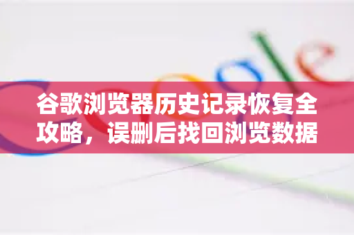 谷歌浏览器历史记录恢复全攻略，误删后找回浏览数据的多种方法