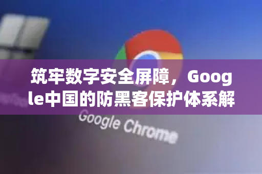 筑牢数字安全屏障，Google中国的防黑客保护体系解析