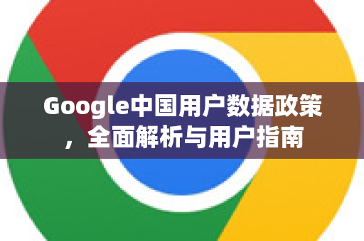 Google中国用户数据政策，全面解析与用户指南