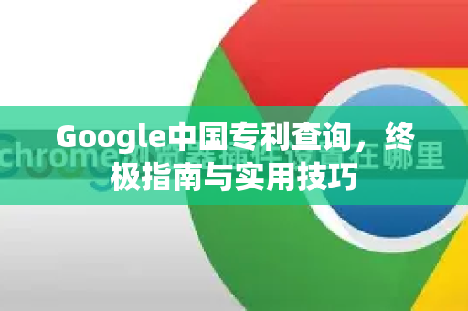 Google中国专利查询，终极指南与实用技巧-第1张图片-Google中文下载 - 轻松获取安全快速的浏览器体验