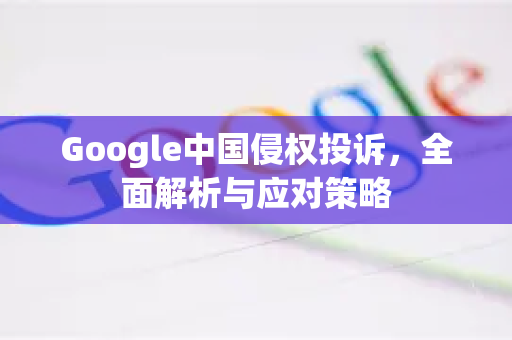 Google中国侵权投诉，全面解析与应对策略-第1张图片-Google中文下载 - 轻松获取安全快速的浏览器体验