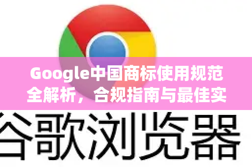 Google中国商标使用规范全解析，合规指南与最佳实践-第1张图片-Google中文下载 - 轻松获取安全快速的浏览器体验