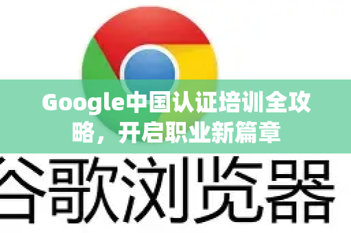Google中国认证培训全攻略，开启职业新篇章