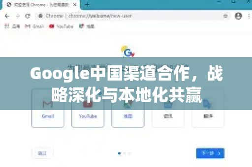 Google中国渠道合作，战略深化与本地化共赢