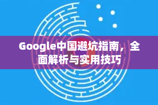 Google中国避坑指南，全面解析与实用技巧