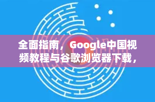 全面指南,Google中国视频教程与谷歌浏览器下载,从入门到精通-第1张图片-Google中文下载 - 轻松获取安全快速的浏览器体验 全面指南,Google中国视频教程与谷歌浏览器下载,从入门到精通-第1张图片-Google中文下载 - 轻松获取安全快速的浏览器体验