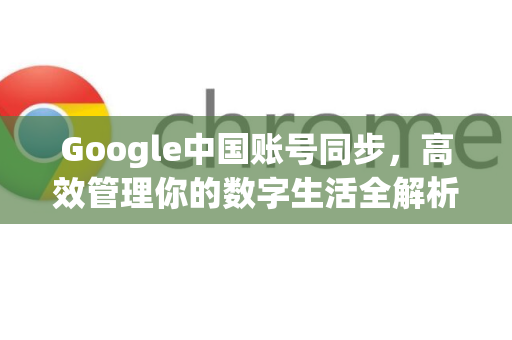Google中国账号同步，高效管理你的数字生活全解析