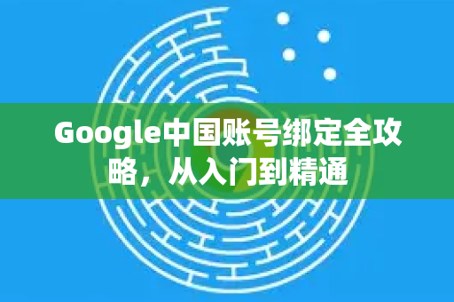 Google中国账号绑定全攻略，从入门到精通