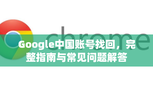 Google中国账号找回，完整指南与常见问题解答
