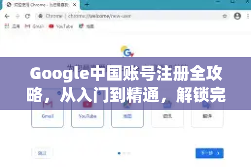 Google中国账号注册全攻略，从入门到精通，解锁完整生态体验
