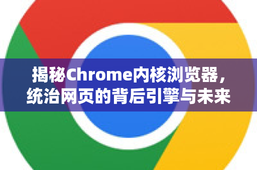 揭秘Chrome内核浏览器，统治网页的背后引擎与未来展望