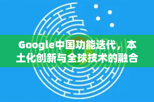 Google中国功能迭代,本土化创新与全球技术的融合-第1张图片-Google中文下载 - 轻松获取安全快速的浏览器体验 Google中国功能迭代,本土化创新与全球技术的融合-第1张图片-Google中文下载 - 轻松获取安全快速的浏览器体验