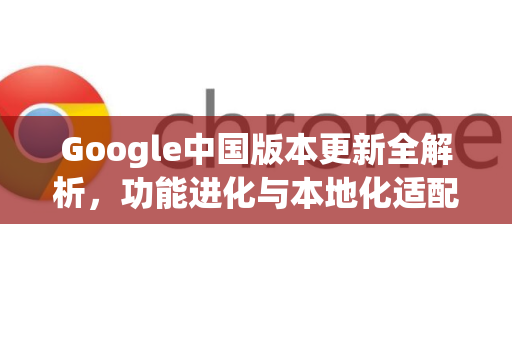Google中国版本更新全解析,功能进化与本地化适配之路-第1张图片-Google中文下载 - 轻松获取安全快速的浏览器体验 Google中国版本更新全解析,功能进化与本地化适配之路-第1张图片-Google中文下载 - 轻松获取安全快速的浏览器体验