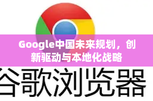 Google中国未来规划,创新驱动与本地化战略-第1张图片-Google中文下载 - 轻松获取安全快速的浏览器体验 Google中国未来规划,创新驱动与本地化战略-第1张图片-Google中文下载 - 轻松获取安全快速的浏览器体验