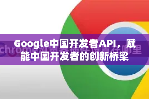 Google中国开发者API，赋能中国开发者的创新桥梁