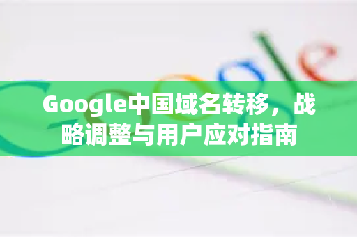 Google中国域名转移，战略调整与用户应对指南-第1张图片-Google中文下载 - 轻松获取安全快速的浏览器体验