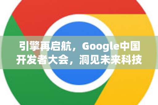 引擎再启航，Google中国开发者大会，洞见未来科技与生态赋能
