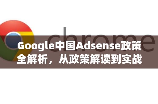 Google中国Adsense政策全解析，从政策解读到实战应用
