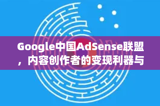 Google中国AdSense联盟，内容创作者的变现利器与操作全指南