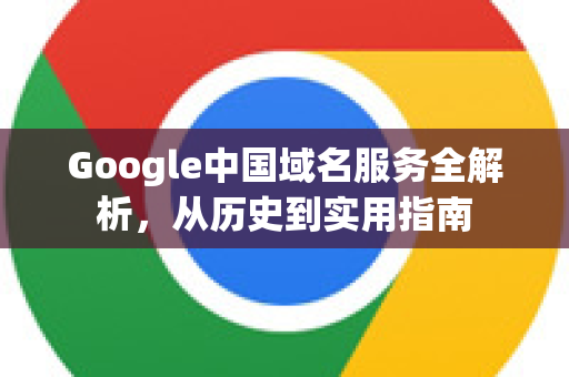 Google中国域名服务全解析，从历史到实用指南