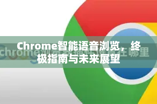 Chrome智能语音浏览，终极指南与未来展望-第1张图片-Google中文下载 - 轻松获取安全快速的浏览器体验