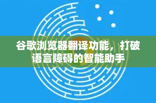 谷歌浏览器翻译功能，打破语言障碍的智能助手
