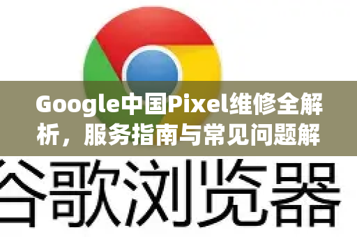 Google中国Pixel维修全解析，服务指南与常见问题解答