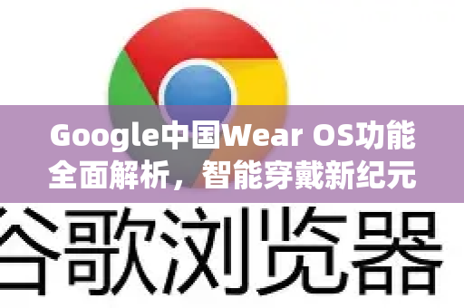 Google中国Wear OS功能全面解析，智能穿戴新纪元