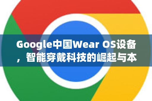 Google中国Wear OS设备，智能穿戴科技的崛起与本土化战略