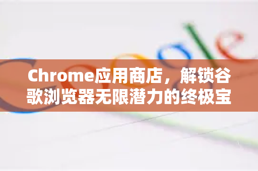 Chrome应用商店，解锁谷歌浏览器无限潜力的终极宝库