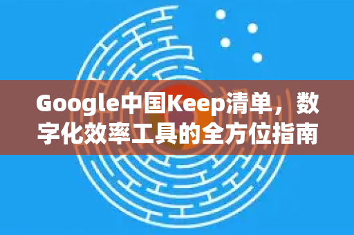 Google中国Keep清单，数字化效率工具的全方位指南