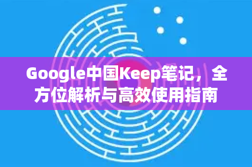 Google中国Keep笔记，全方位解析与高效使用指南