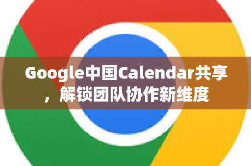 Google中国Calendar共享，解锁团队协作新维度