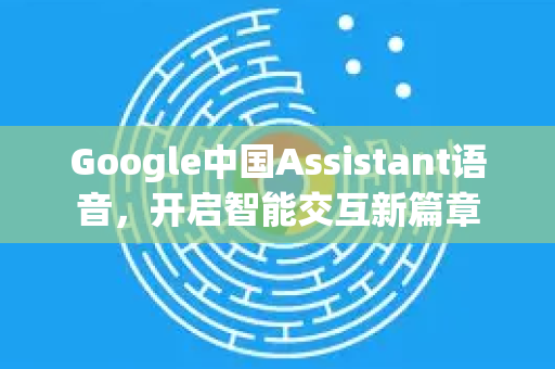Google中国Assistant语音，开启智能交互新篇章