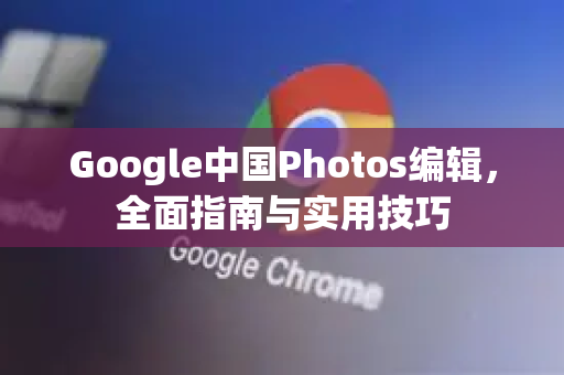 Google中国Photos编辑，全面指南与实用技巧