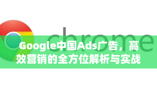 Google中国Ads广告，高效营销的全方位解析与实战指南-第1张图片-Google中文下载 - 轻松获取安全快速的浏览器体验