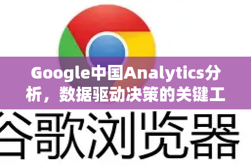 Google中国Analytics分析，数据驱动决策的关键工具-第1张图片-Google中文下载 - 轻松获取安全快速的浏览器体验