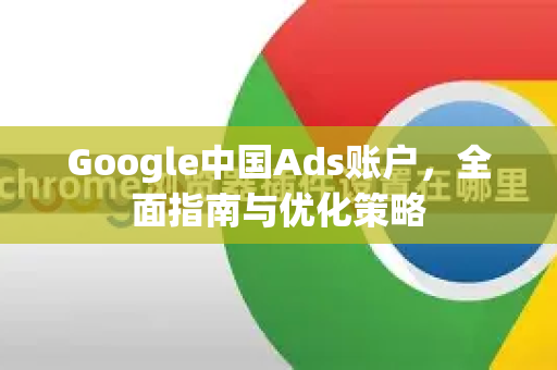 Google中国Ads账户，全面指南与优化策略-第1张图片-Google中文下载 - 轻松获取安全快速的浏览器体验