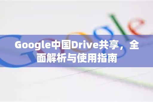 Google中国Drive共享，全面解析与使用指南-第1张图片-Google中文下载 - 轻松获取安全快速的浏览器体验