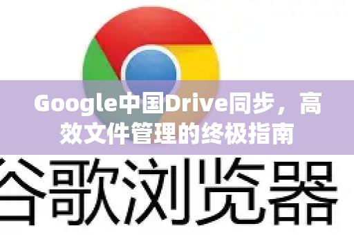 Google中国Drive同步，高效文件管理的终极指南-第1张图片-Google中文下载 - 轻松获取安全快速的浏览器体验