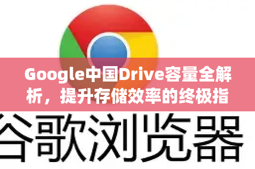 Google中国Drive容量全解析，提升存储效率的终极指南-第1张图片-Google中文下载 - 轻松获取安全快速的浏览器体验
