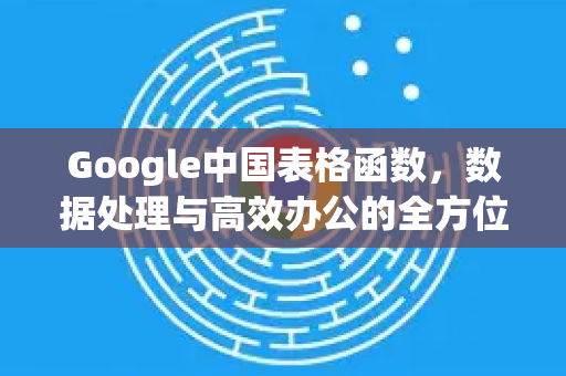 Google中国表格函数，数据处理与高效办公的全方位指南-第1张图片-Google中文下载 - 轻松获取安全快速的浏览器体验