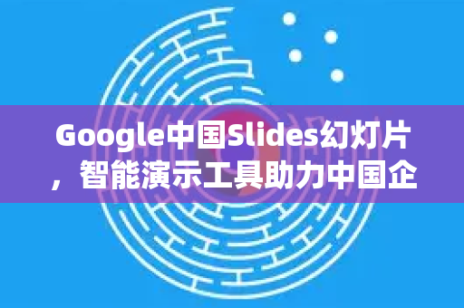 Google中国Slides幻灯片，智能演示工具助力中国企业高效协作-第1张图片-Google中文下载 - 轻松获取安全快速的浏览器体验